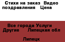 Стихи на заказ, Видео поздравления › Цена ­ 300 - Все города Услуги » Другие   . Липецкая обл.,Липецк г.